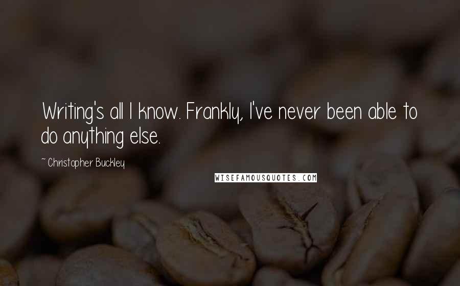 Christopher Buckley Quotes: Writing's all I know. Frankly, I've never been able to do anything else.