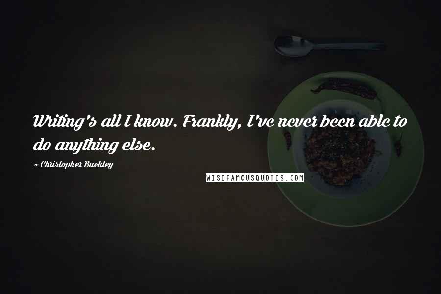 Christopher Buckley Quotes: Writing's all I know. Frankly, I've never been able to do anything else.