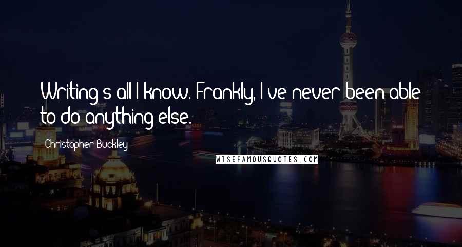 Christopher Buckley Quotes: Writing's all I know. Frankly, I've never been able to do anything else.