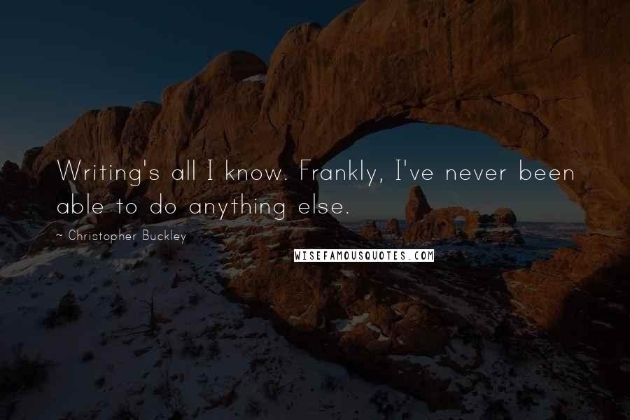 Christopher Buckley Quotes: Writing's all I know. Frankly, I've never been able to do anything else.