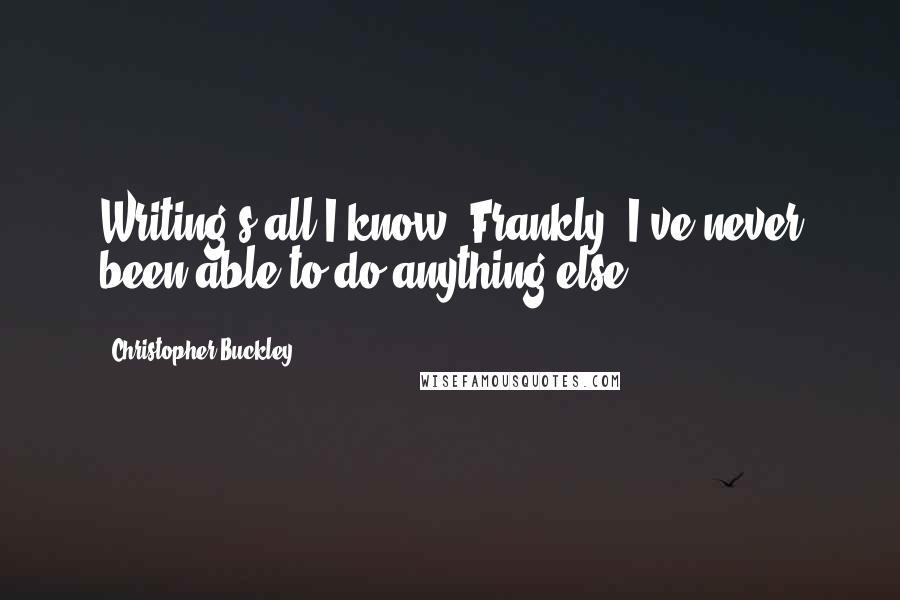 Christopher Buckley Quotes: Writing's all I know. Frankly, I've never been able to do anything else.