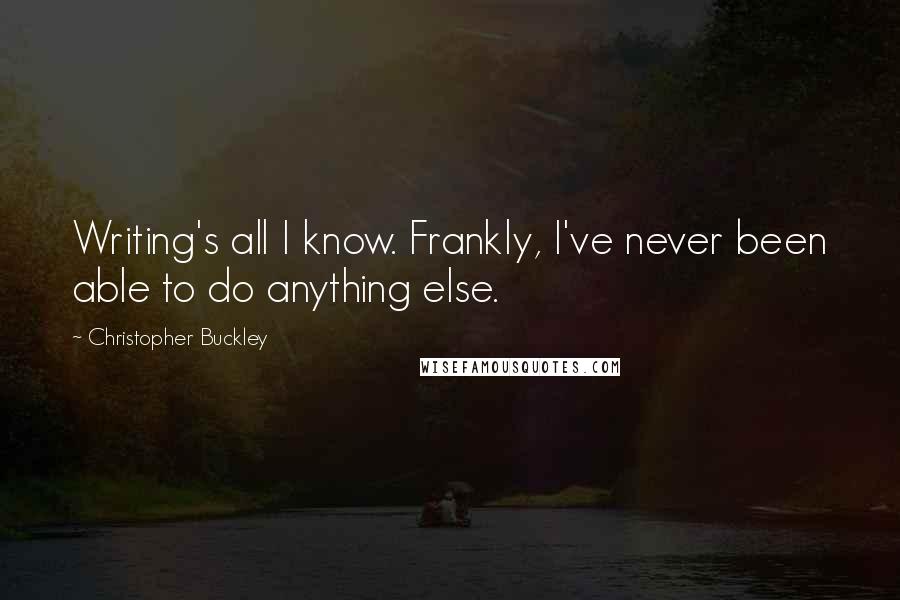 Christopher Buckley Quotes: Writing's all I know. Frankly, I've never been able to do anything else.