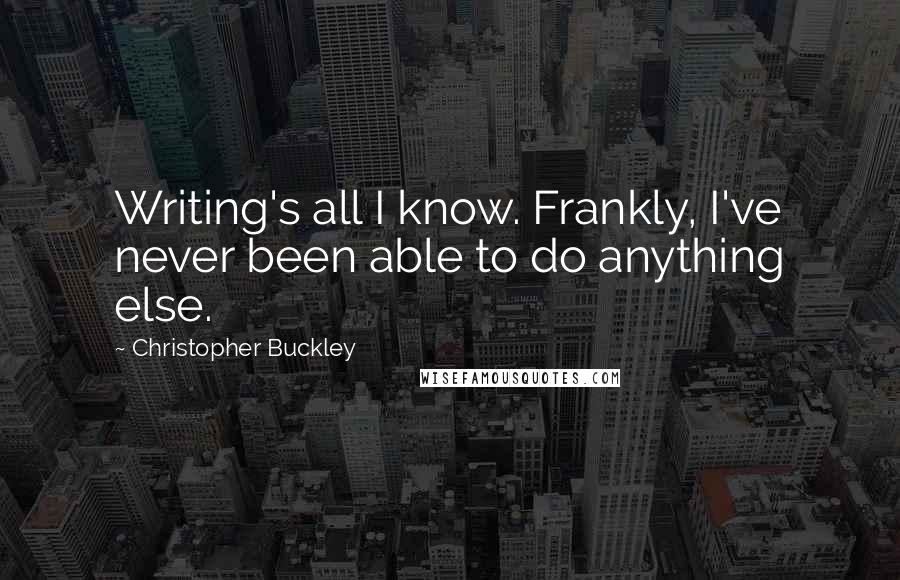 Christopher Buckley Quotes: Writing's all I know. Frankly, I've never been able to do anything else.