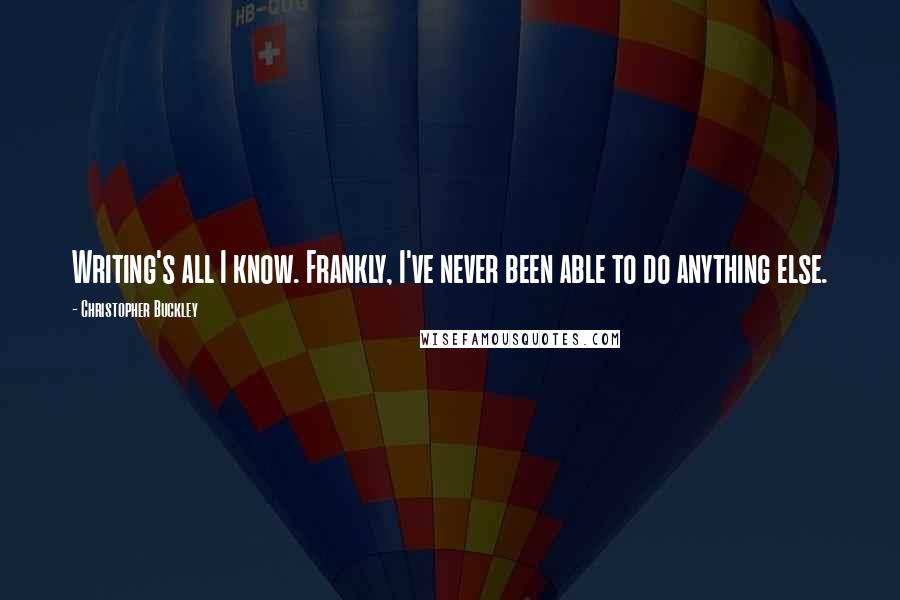 Christopher Buckley Quotes: Writing's all I know. Frankly, I've never been able to do anything else.