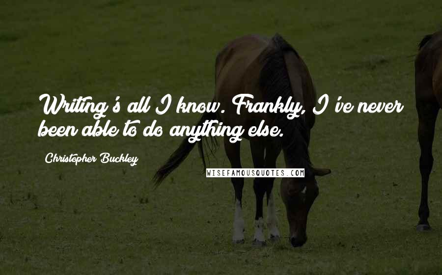 Christopher Buckley Quotes: Writing's all I know. Frankly, I've never been able to do anything else.