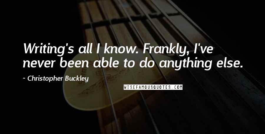 Christopher Buckley Quotes: Writing's all I know. Frankly, I've never been able to do anything else.