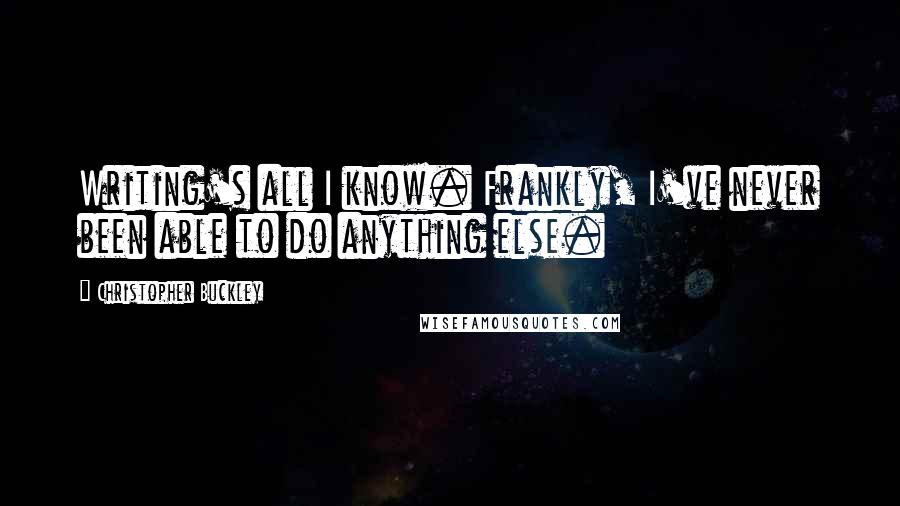 Christopher Buckley Quotes: Writing's all I know. Frankly, I've never been able to do anything else.