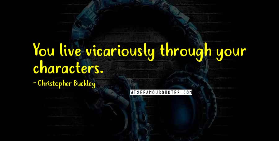 Christopher Buckley Quotes: You live vicariously through your characters.