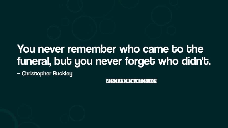 Christopher Buckley Quotes: You never remember who came to the funeral, but you never forget who didn't.