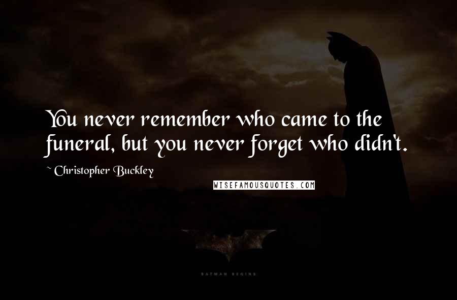 Christopher Buckley Quotes: You never remember who came to the funeral, but you never forget who didn't.