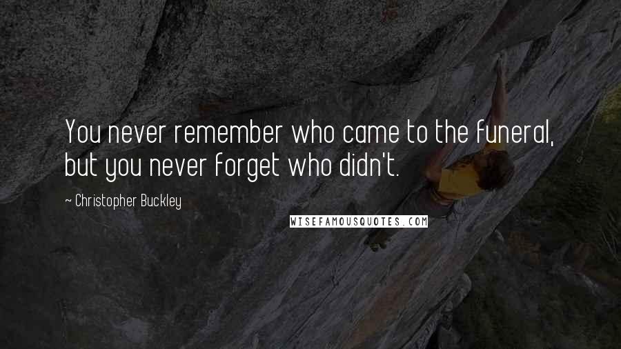 Christopher Buckley Quotes: You never remember who came to the funeral, but you never forget who didn't.