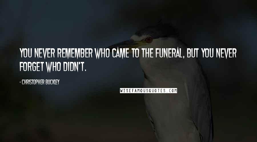 Christopher Buckley Quotes: You never remember who came to the funeral, but you never forget who didn't.