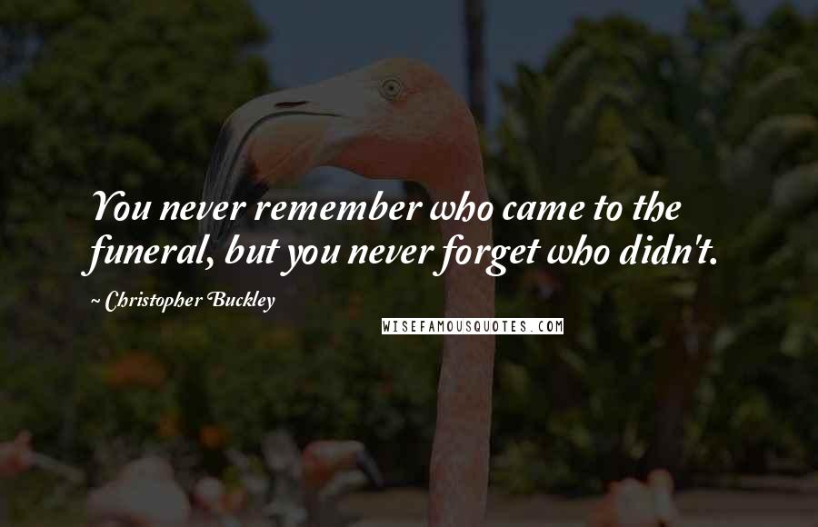 Christopher Buckley Quotes: You never remember who came to the funeral, but you never forget who didn't.