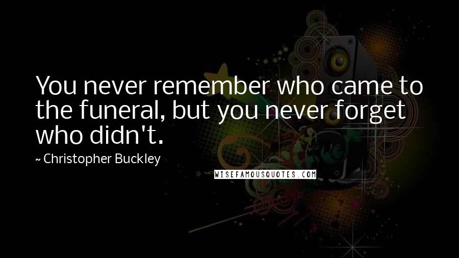Christopher Buckley Quotes: You never remember who came to the funeral, but you never forget who didn't.