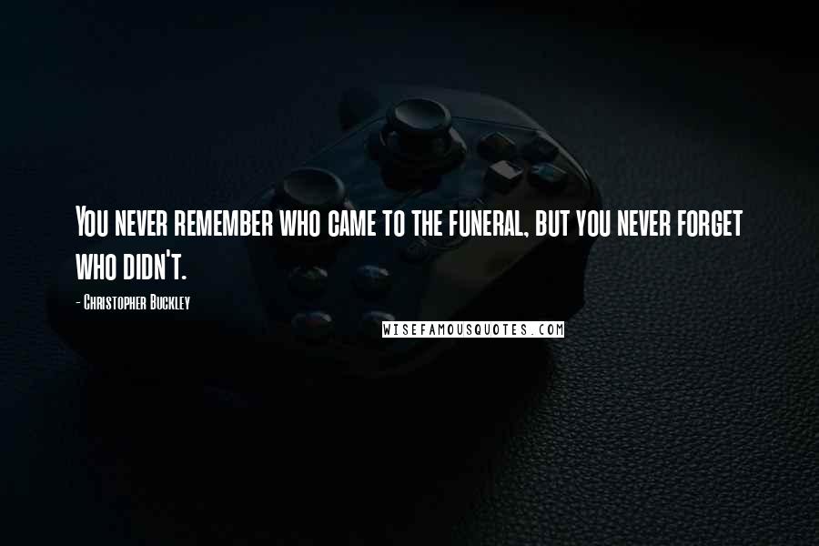 Christopher Buckley Quotes: You never remember who came to the funeral, but you never forget who didn't.