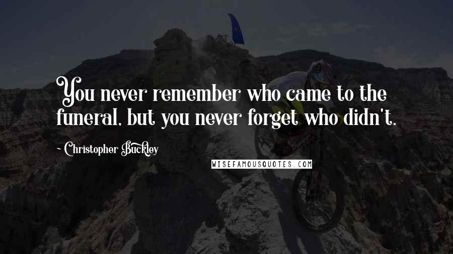 Christopher Buckley Quotes: You never remember who came to the funeral, but you never forget who didn't.