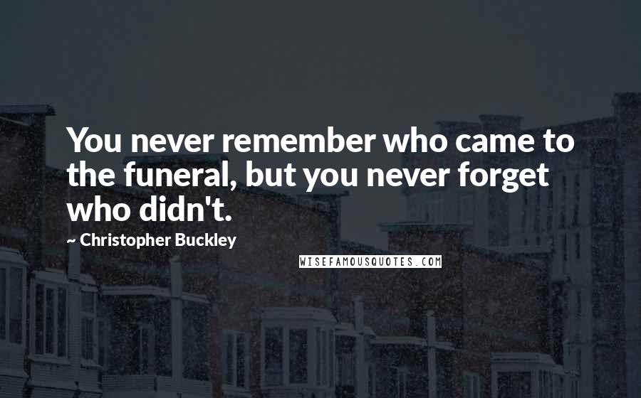 Christopher Buckley Quotes: You never remember who came to the funeral, but you never forget who didn't.