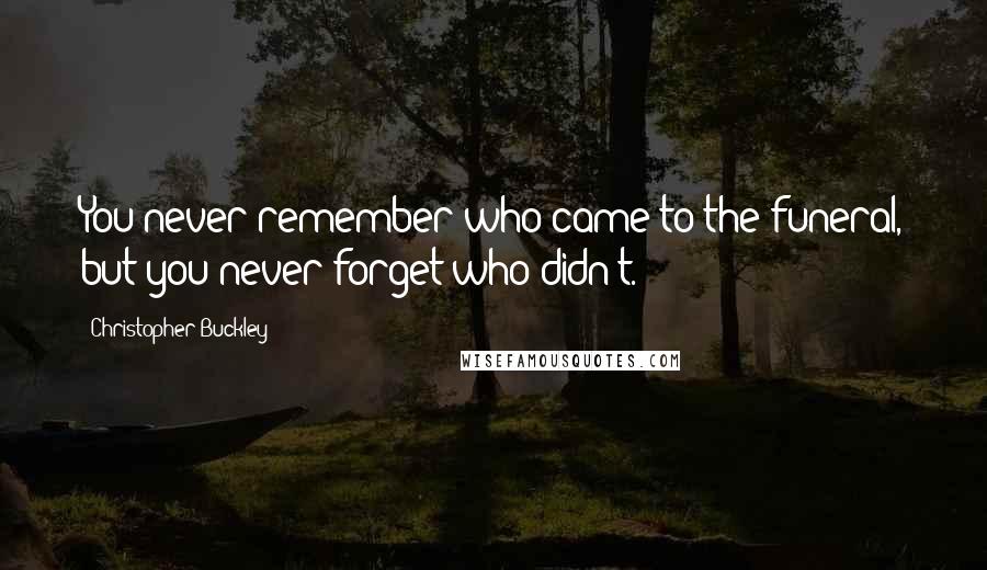 Christopher Buckley Quotes: You never remember who came to the funeral, but you never forget who didn't.