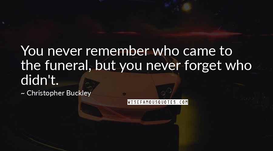 Christopher Buckley Quotes: You never remember who came to the funeral, but you never forget who didn't.