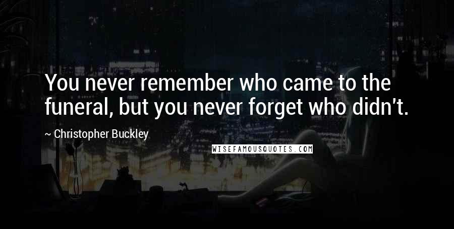 Christopher Buckley Quotes: You never remember who came to the funeral, but you never forget who didn't.