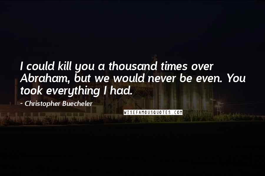 Christopher Buecheler Quotes: I could kill you a thousand times over Abraham, but we would never be even. You took everything I had.
