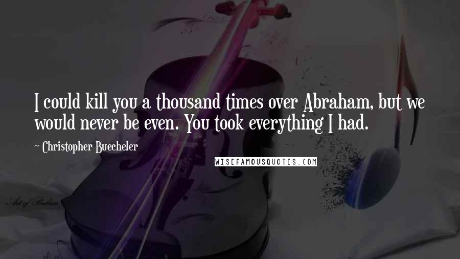 Christopher Buecheler Quotes: I could kill you a thousand times over Abraham, but we would never be even. You took everything I had.