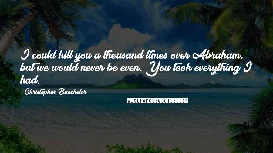 Christopher Buecheler Quotes: I could kill you a thousand times over Abraham, but we would never be even. You took everything I had.