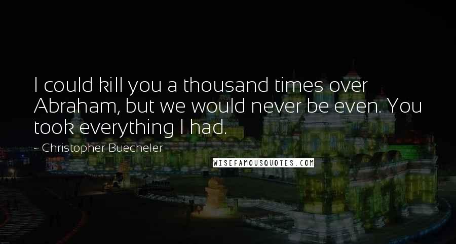 Christopher Buecheler Quotes: I could kill you a thousand times over Abraham, but we would never be even. You took everything I had.