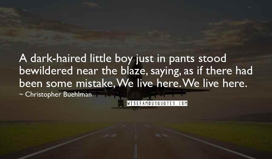 Christopher Buehlman Quotes: A dark-haired little boy just in pants stood bewildered near the blaze, saying, as if there had been some mistake, We live here. We live here.