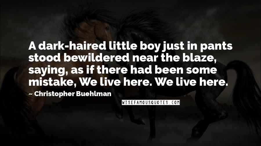 Christopher Buehlman Quotes: A dark-haired little boy just in pants stood bewildered near the blaze, saying, as if there had been some mistake, We live here. We live here.