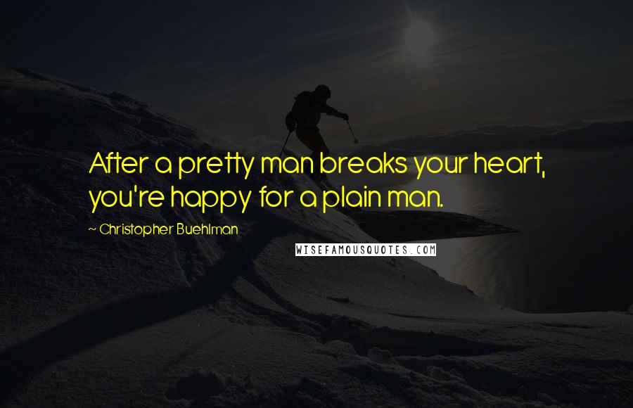 Christopher Buehlman Quotes: After a pretty man breaks your heart, you're happy for a plain man.