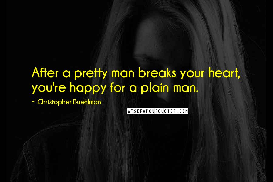 Christopher Buehlman Quotes: After a pretty man breaks your heart, you're happy for a plain man.