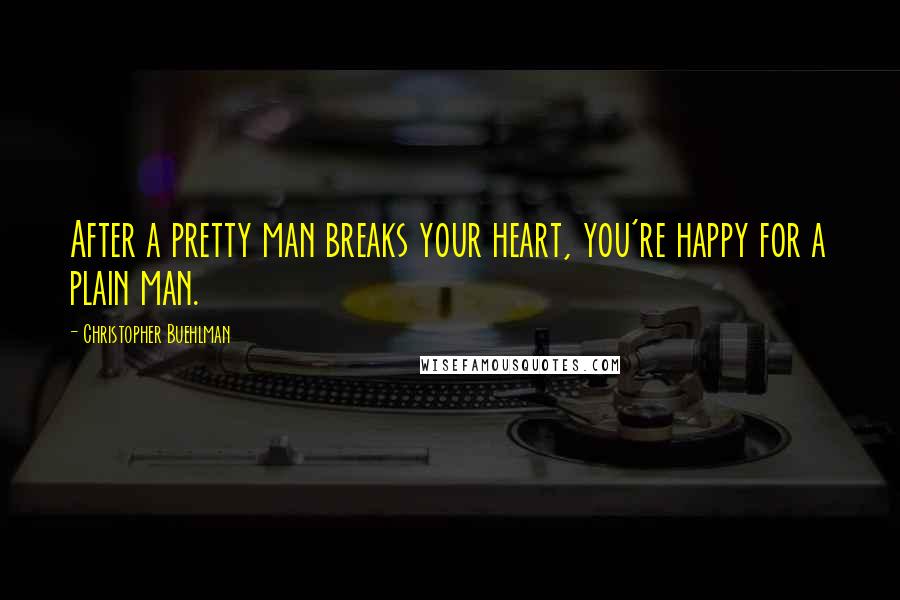 Christopher Buehlman Quotes: After a pretty man breaks your heart, you're happy for a plain man.