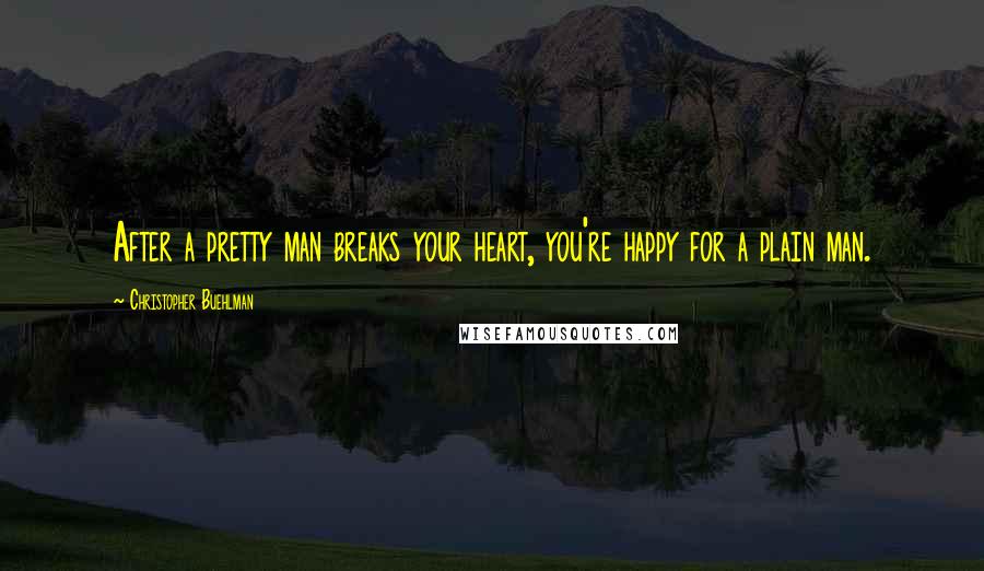 Christopher Buehlman Quotes: After a pretty man breaks your heart, you're happy for a plain man.