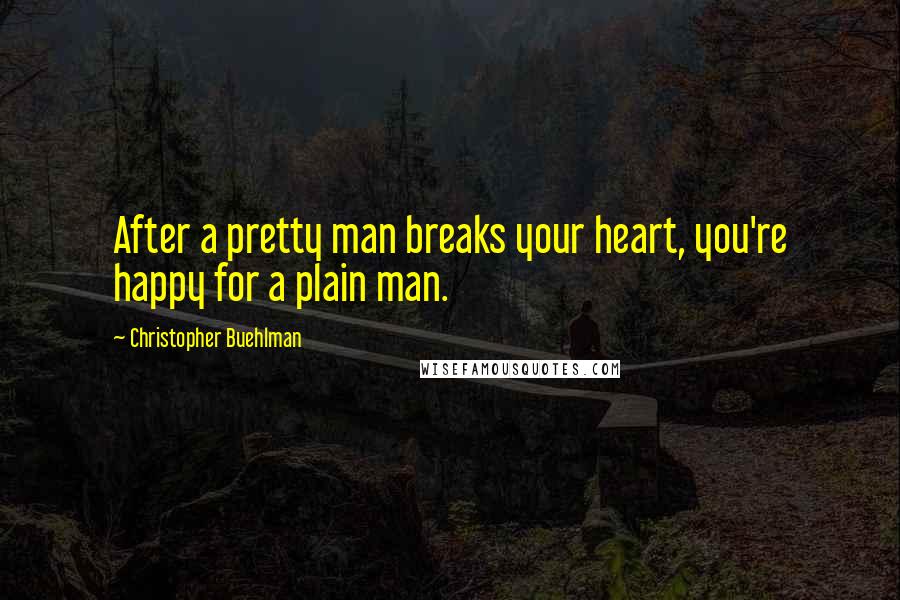 Christopher Buehlman Quotes: After a pretty man breaks your heart, you're happy for a plain man.