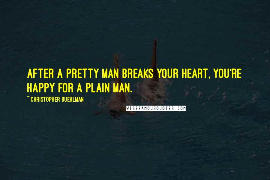 Christopher Buehlman Quotes: After a pretty man breaks your heart, you're happy for a plain man.