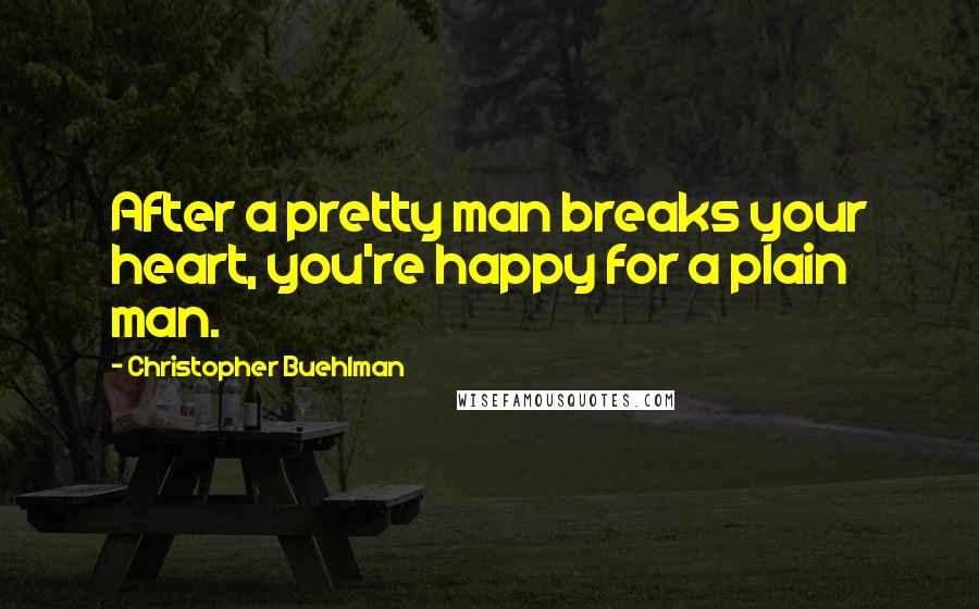 Christopher Buehlman Quotes: After a pretty man breaks your heart, you're happy for a plain man.