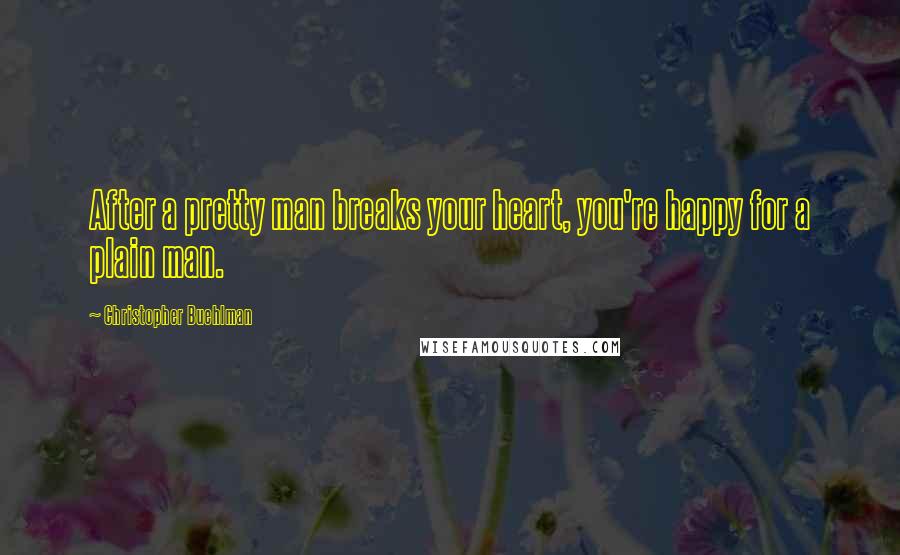 Christopher Buehlman Quotes: After a pretty man breaks your heart, you're happy for a plain man.