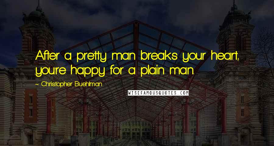 Christopher Buehlman Quotes: After a pretty man breaks your heart, you're happy for a plain man.