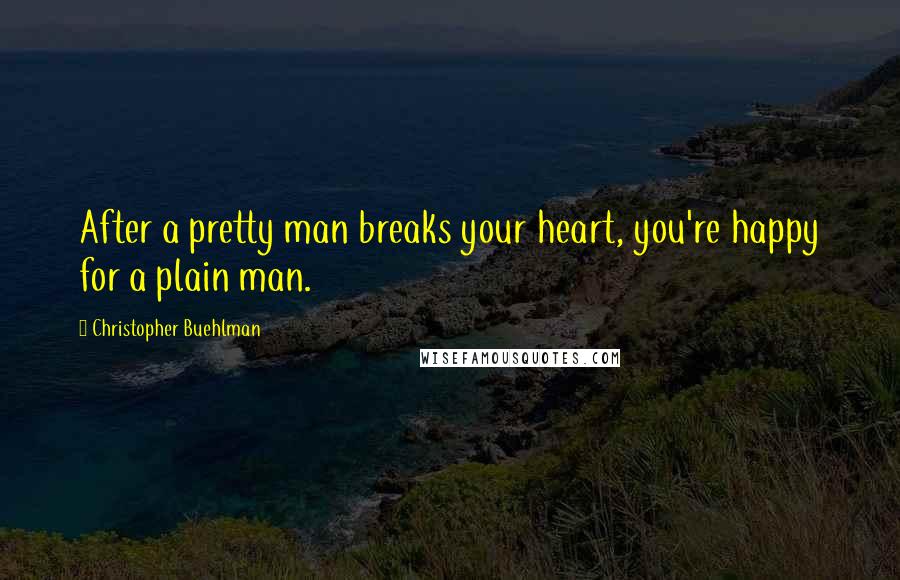 Christopher Buehlman Quotes: After a pretty man breaks your heart, you're happy for a plain man.