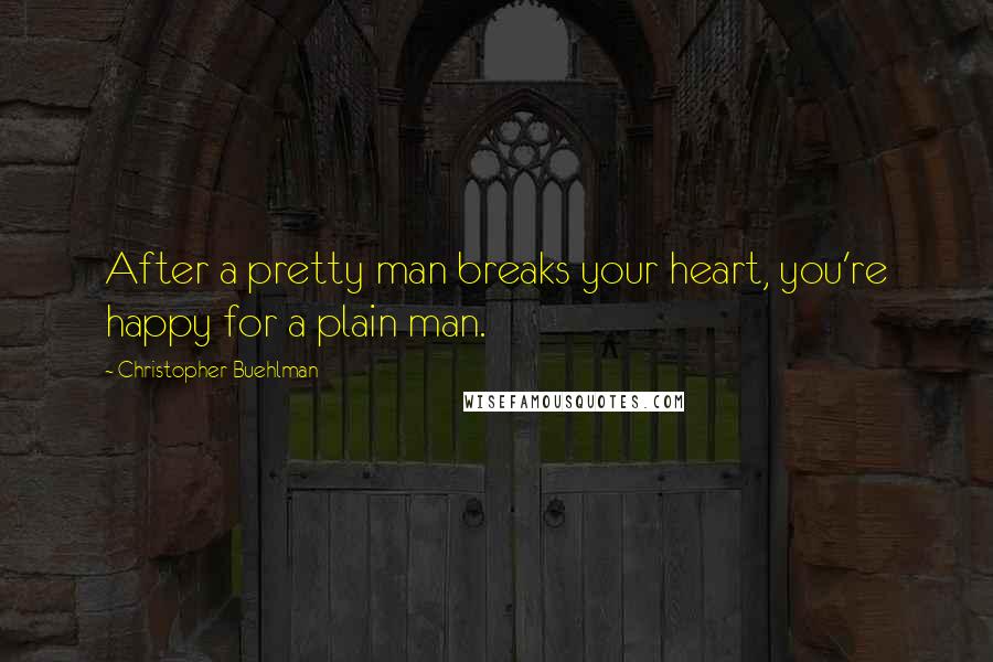 Christopher Buehlman Quotes: After a pretty man breaks your heart, you're happy for a plain man.