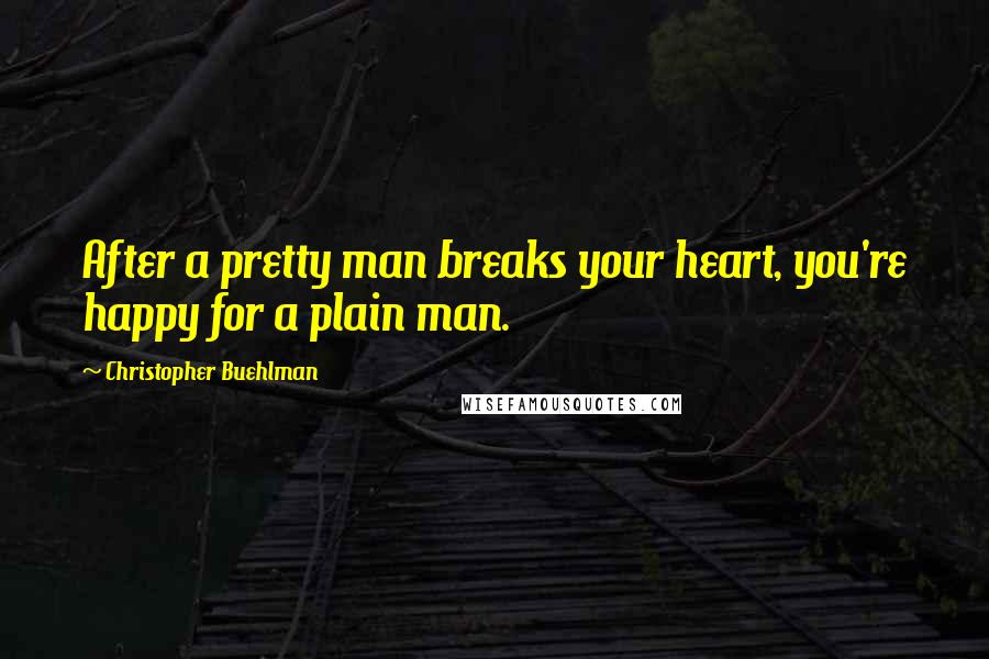 Christopher Buehlman Quotes: After a pretty man breaks your heart, you're happy for a plain man.