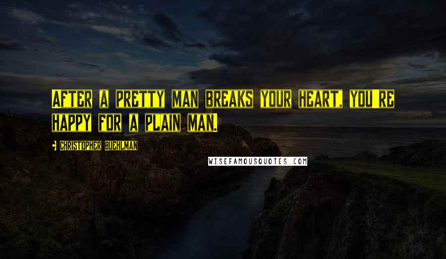 Christopher Buehlman Quotes: After a pretty man breaks your heart, you're happy for a plain man.