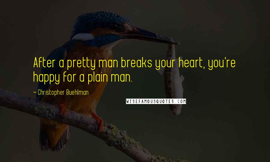 Christopher Buehlman Quotes: After a pretty man breaks your heart, you're happy for a plain man.