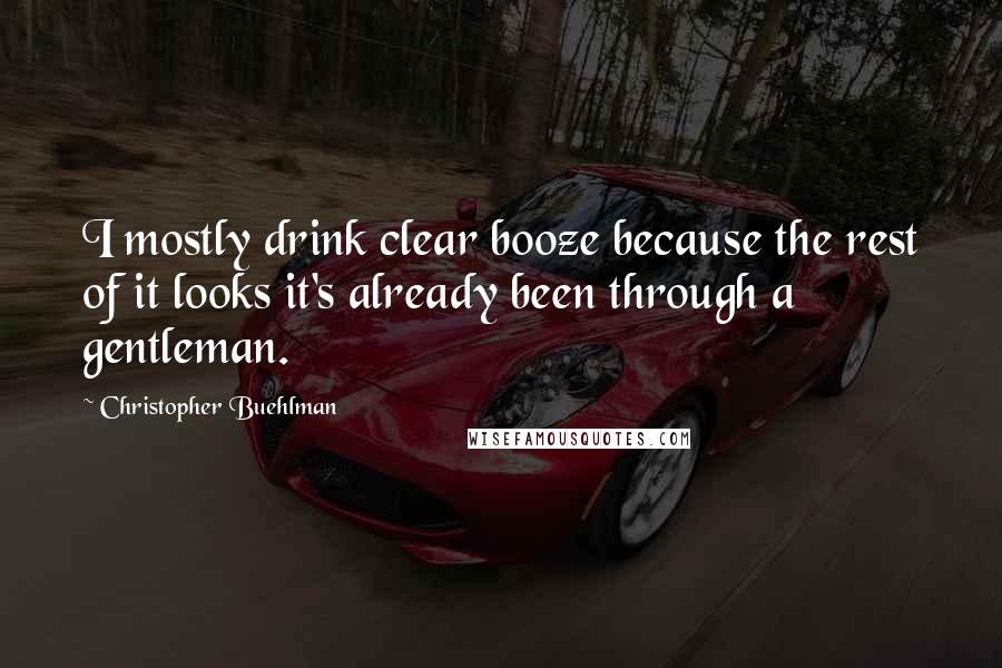 Christopher Buehlman Quotes: I mostly drink clear booze because the rest of it looks it's already been through a gentleman.