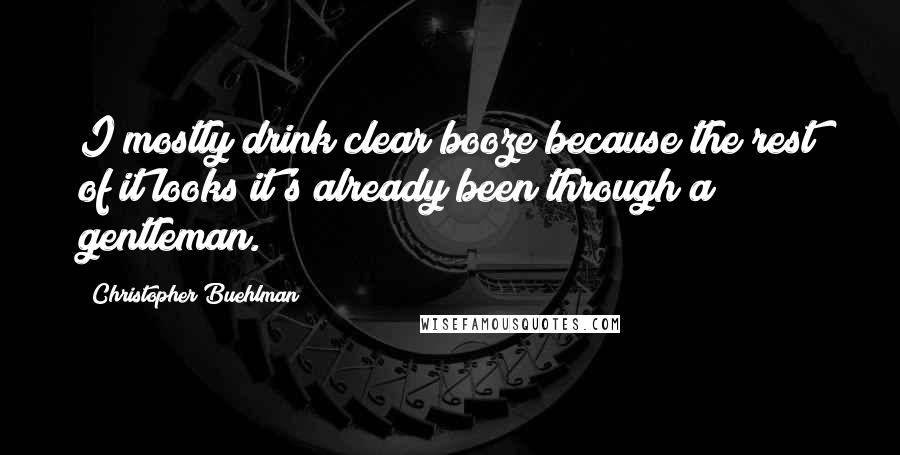 Christopher Buehlman Quotes: I mostly drink clear booze because the rest of it looks it's already been through a gentleman.