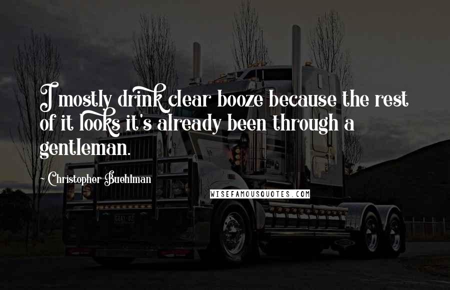 Christopher Buehlman Quotes: I mostly drink clear booze because the rest of it looks it's already been through a gentleman.