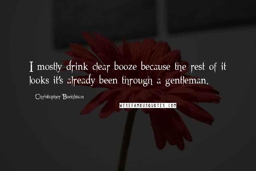 Christopher Buehlman Quotes: I mostly drink clear booze because the rest of it looks it's already been through a gentleman.