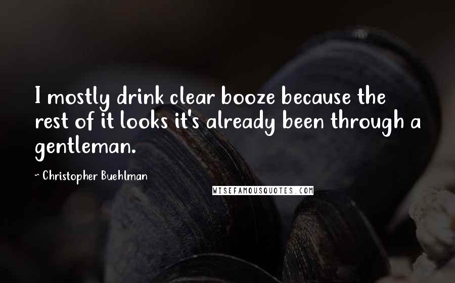 Christopher Buehlman Quotes: I mostly drink clear booze because the rest of it looks it's already been through a gentleman.