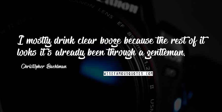 Christopher Buehlman Quotes: I mostly drink clear booze because the rest of it looks it's already been through a gentleman.